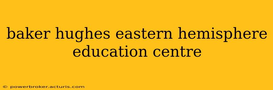 baker hughes eastern hemisphere education centre