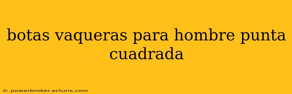 botas vaqueras para hombre punta cuadrada
