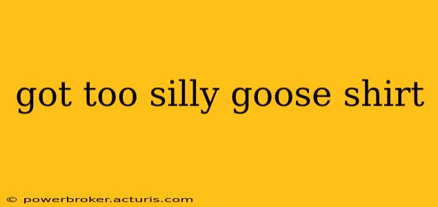 got too silly goose shirt