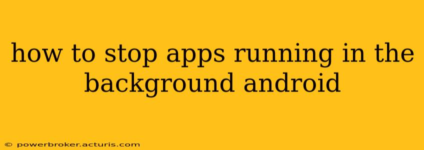 how to stop apps running in the background android