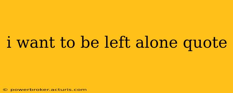 i want to be left alone quote