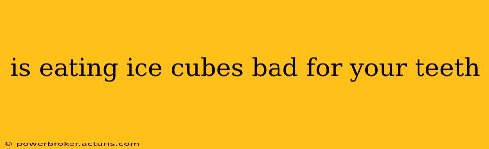 is eating ice cubes bad for your teeth
