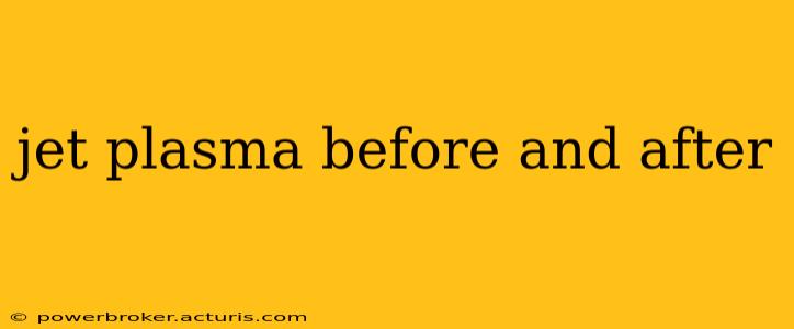 jet plasma before and after