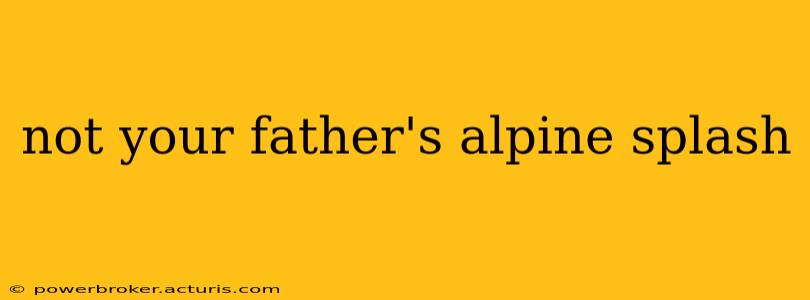 not your father's alpine splash