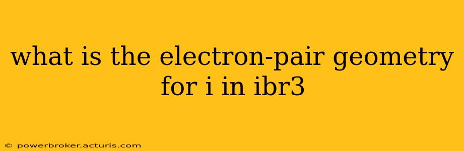 what is the electron-pair geometry for i in ibr3