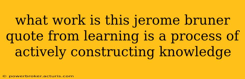 what work is this jerome bruner quote from learning is a process of actively constructing knowledge