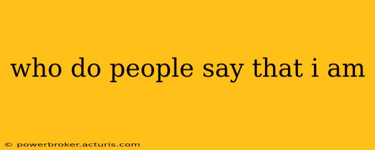 who do people say that i am